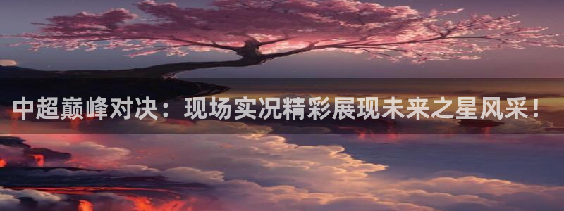 中超巅峰对决：现场实况精彩展现未来之星风采！
