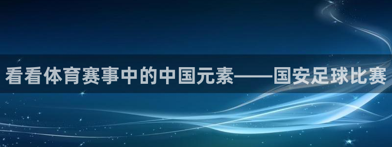 看看体育赛事中的中国元素——国安足球比赛