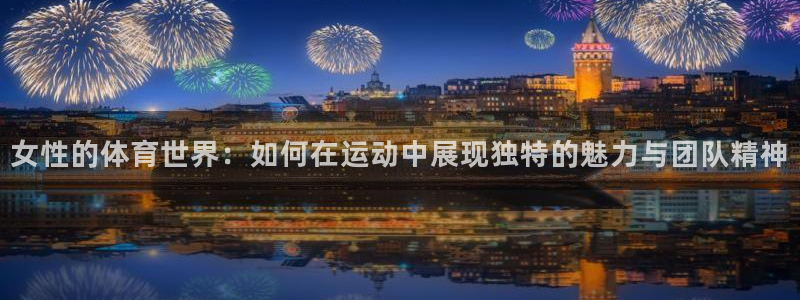 女性的体育世界：如何在运动中展现独特的魅力与团队精神