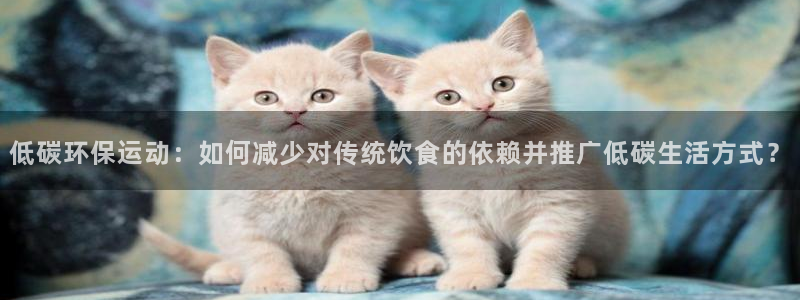 低碳环保运动：如何减少对传统饮食的依赖并推广低碳生活方式？