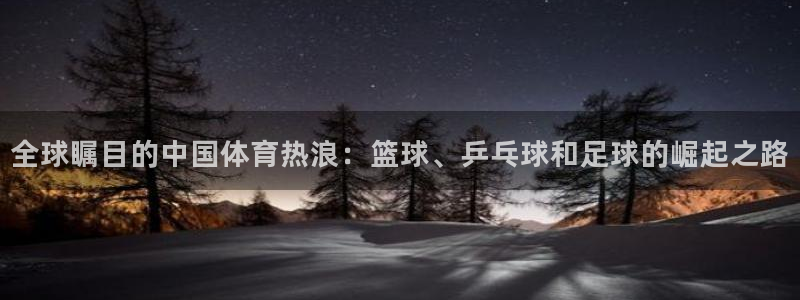 全球瞩目的中国体育热浪：篮球、乒乓球和足球的崛起之路