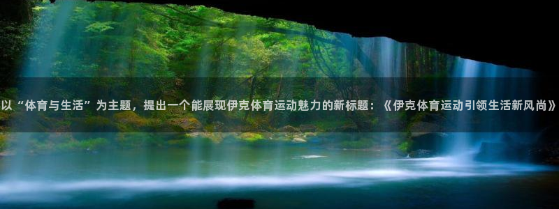 以“体育与生活”为主题，提出一个能展现伊克体育运动魅力的新标题：《伊克体育运动引领生活新风尚》