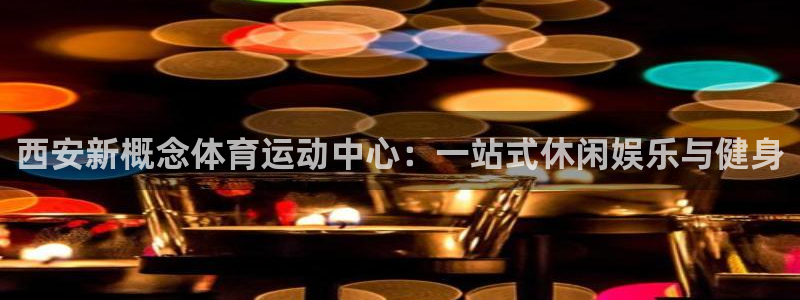 西安新概念体育运动中心：一站式休闲娱乐与健身