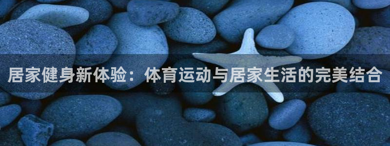 居家健身新体验：体育运动与居家生活的完美结合